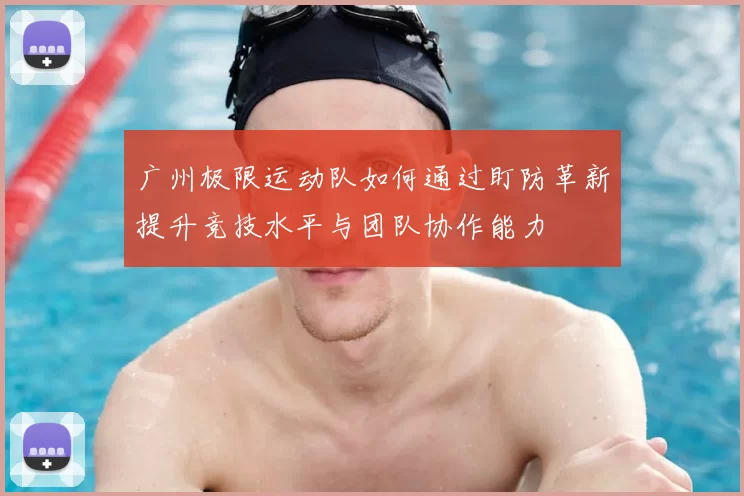 广州极限运动队如何通过盯防革新提升竞技水平与团队协作能力