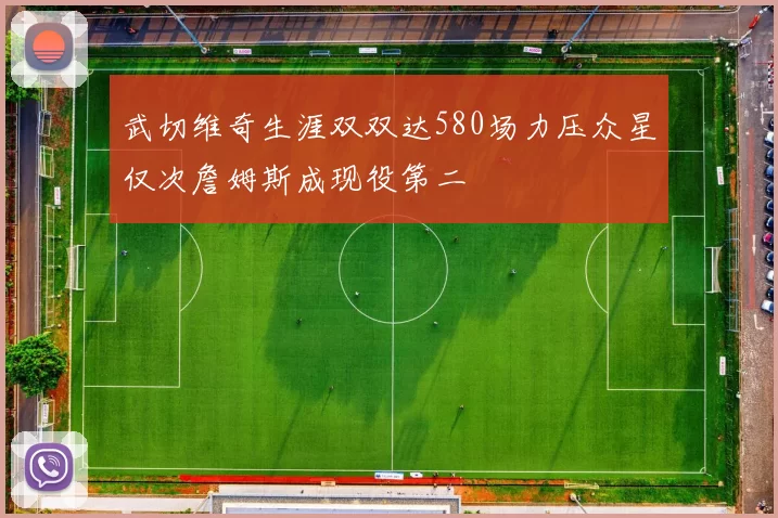 武切维奇生涯双双达580场力压众星仅次詹姆斯成现役第二