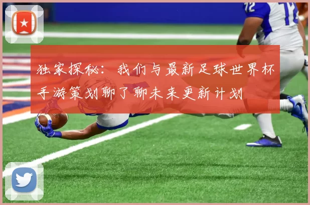 独家探秘：我们与最新足球世界杯手游策划聊了聊未来更新计划