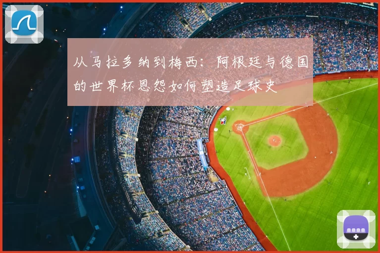 从马拉多纳到梅西：阿根廷与德国的世界杯恩怨如何塑造足球史