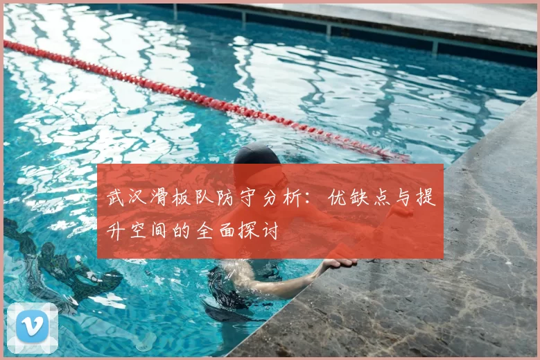 武汉滑板队防守分析：优缺点与提升空间的全面探讨