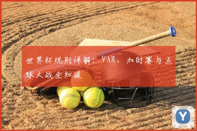 世界杯规则详解:VAR、加时赛与点球大战全知道