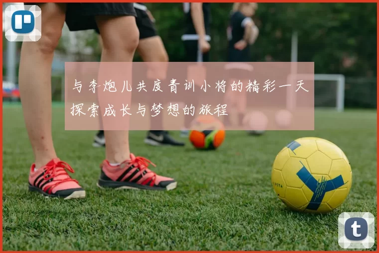 与李炮儿共度青训小将的精彩一天探索成长与梦想的旅程
