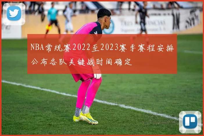 NBA常规赛2022至2023赛季赛程安排公布各队关键战时间确定