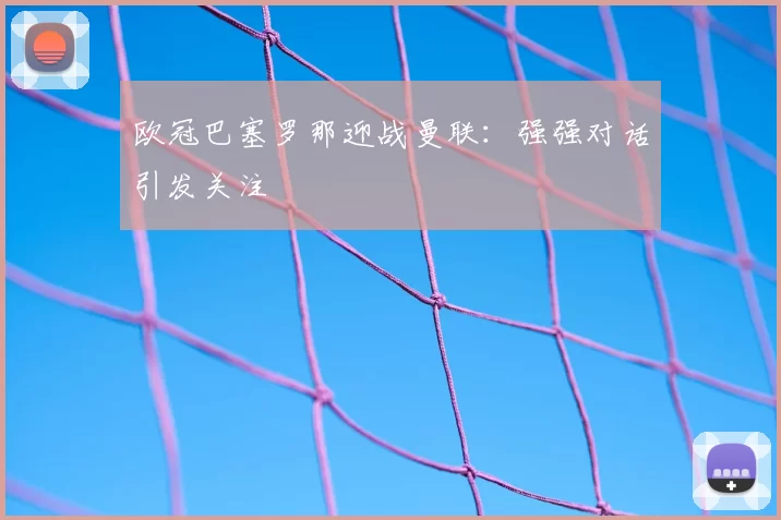 欧冠巴塞罗那迎战曼联:强强对话引发关注