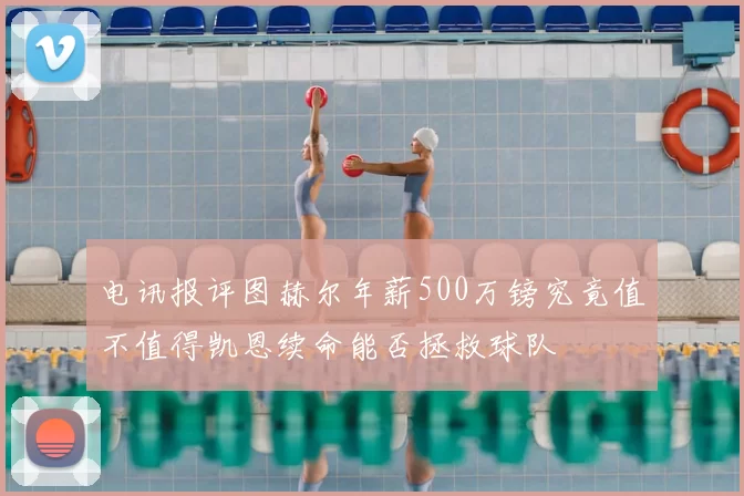 电讯报评图赫尔年薪500万镑究竟值不值得凯恩续命能否拯救球队