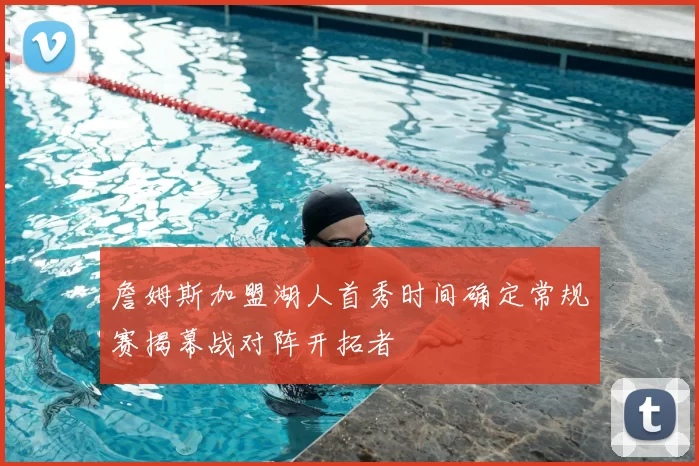 詹姆斯加盟湖人首秀时间确定常规赛揭幕战对阵开拓者