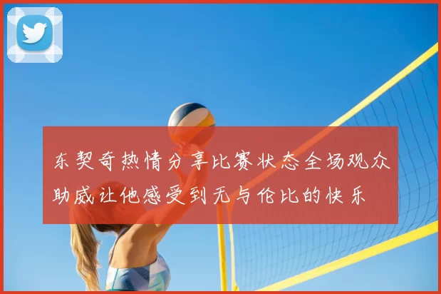 东契奇热情分享比赛状态全场观众助威让他感受到无与伦比的快乐