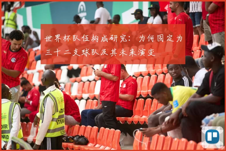 世界杯队伍构成研究:为何固定为三十二支球队及其未来演变
