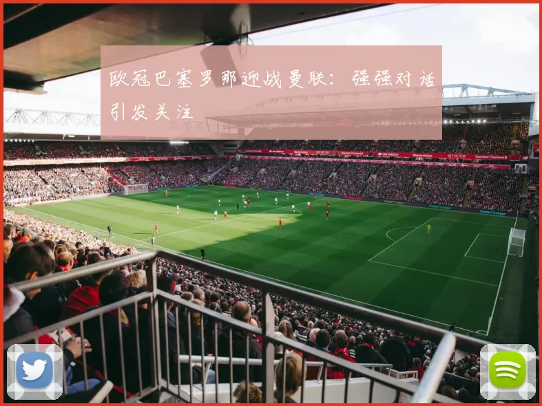 欧冠巴塞罗那迎战曼联：强强对话引发关注