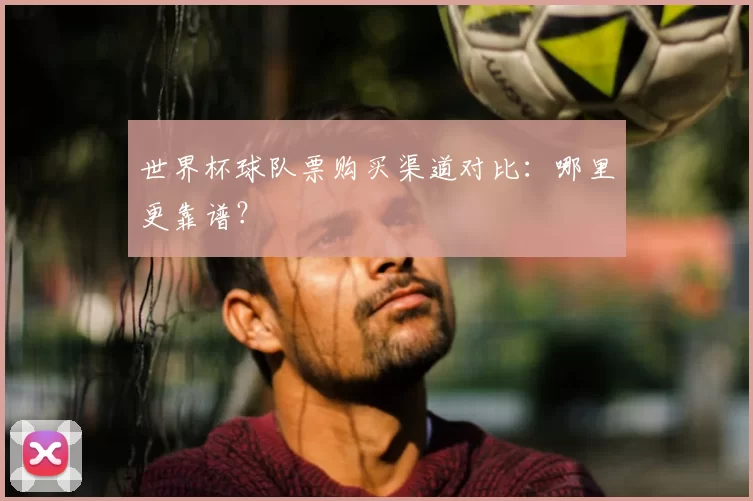 世界杯球队票购买渠道对比:哪里更靠谱?