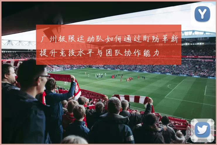 广州极限运动队如何通过盯防革新提升竞技水平与团队协作能力