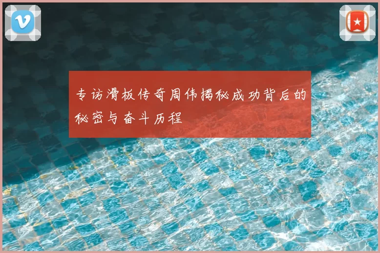 专访滑板传奇周伟揭秘成功背后的秘密与奋斗历程