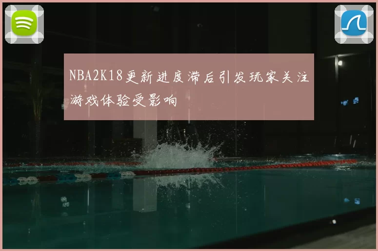 NBA2K18更新进度滞后引发玩家关注游戏体验受影响