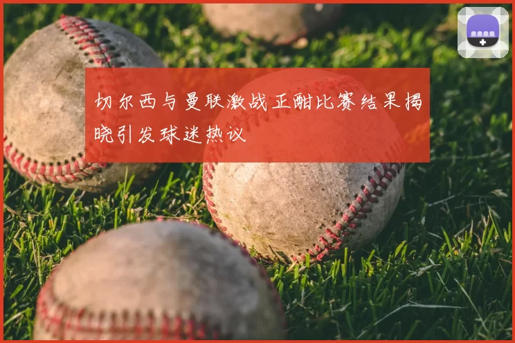 切尔西与曼联激战正酣比赛结果揭晓引发球迷热议