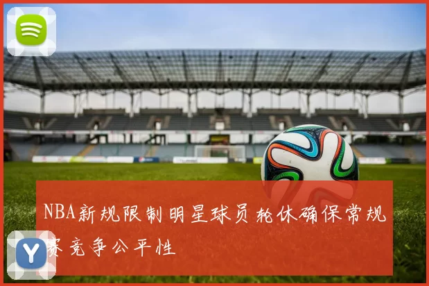 NBA新规限制明星球员轮休确保常规赛竞争公平性