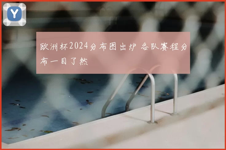 欧洲杯2024分布图出炉 各队赛程分布一目了然