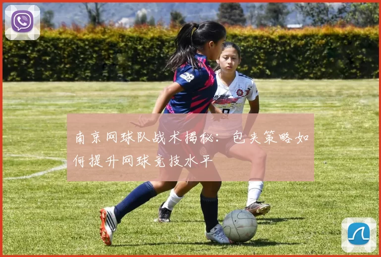 南京网球队战术揭秘:包夹策略如何提升网球竞技水平