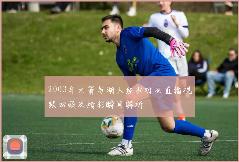 2003年火箭与湖人经典对决直播视频回顾及精彩瞬间解析