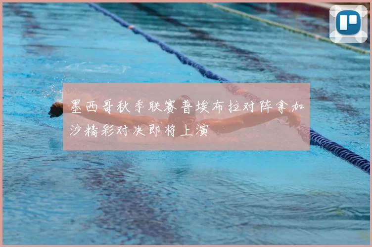 墨西哥秋季联赛普埃布拉对阵拿加沙精彩对决即将上演