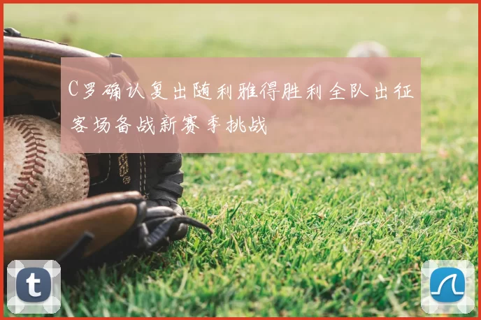 C罗确认复出随利雅得胜利全队出征客场备战新赛季挑战