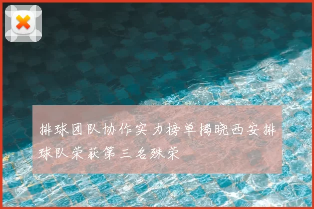 排球团队协作实力榜单揭晓西安排球队荣获第三名殊荣