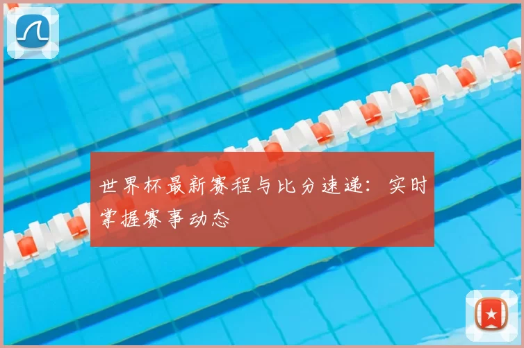 世界杯最新赛程与比分速递：实时掌握赛事动态