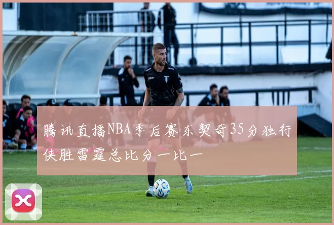 腾讯直播NBA季后赛东契奇35分独行侠胜雷霆总比分一比一