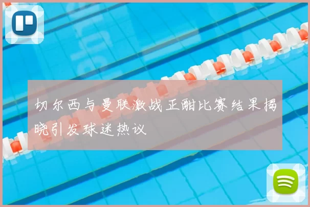 切尔西与曼联激战正酣比赛结果揭晓引发球迷热议