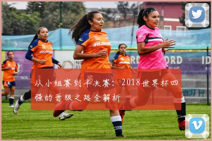 从小组赛到半决赛：2018世界杯四强的晋级之路全解析