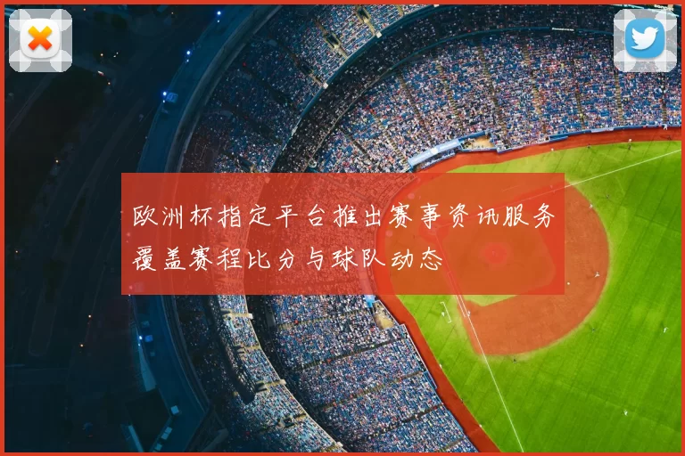 欧洲杯指定平台推出赛事资讯服务覆盖赛程比分与球队动态