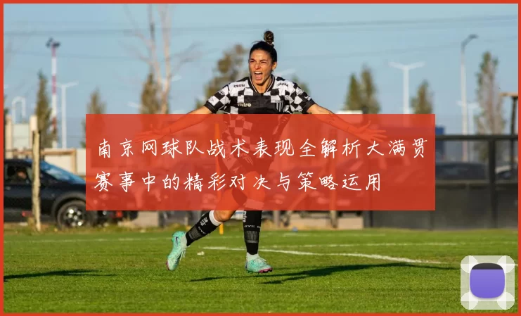 南京网球队战术表现全解析大满贯赛事中的精彩对决与策略运用