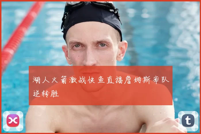 湖人火箭激战快鱼直播詹姆斯率队逆转胜