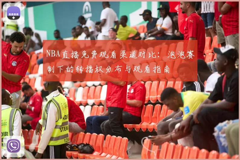 NBA直播免费观看渠道对比：泡泡赛制下的转播权分布与观看指南