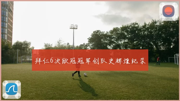 拜仁6次欧冠冠军创队史辉煌纪录