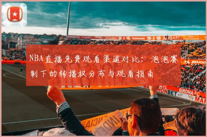 NBA直播免费观看渠道对比：泡泡赛制下的转播权分布与观看指南