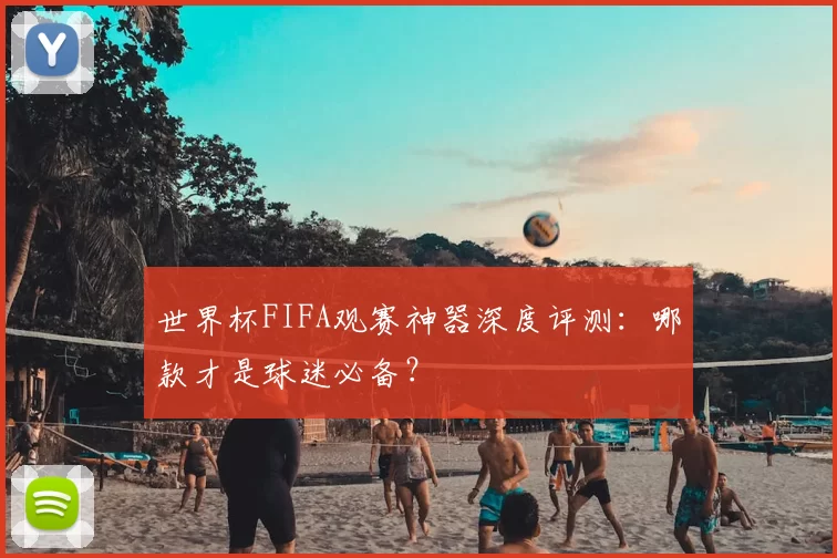 世界杯FIFA观赛神器深度评测：哪款才是球迷必备？