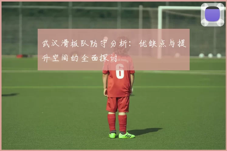 武汉滑板队防守分析：优缺点与提升空间的全面探讨