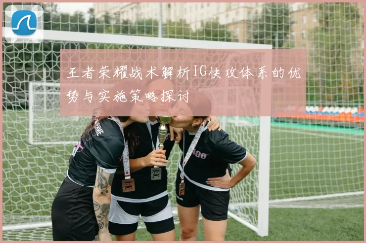王者荣耀战术解析IG快攻体系的优势与实施策略探讨