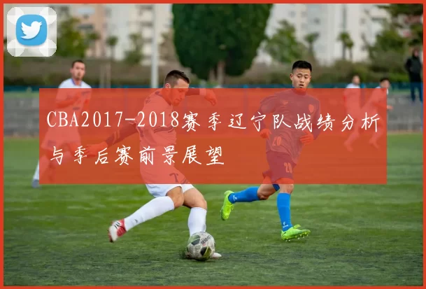 CBA2017-2018赛季辽宁队战绩分析与季后赛前景展望