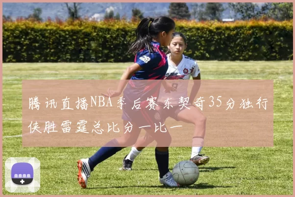 腾讯直播NBA季后赛东契奇35分独行侠胜雷霆总比分一比一