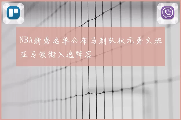 NBA新秀名单公布马刺队状元秀文班亚马领衔入选阵容