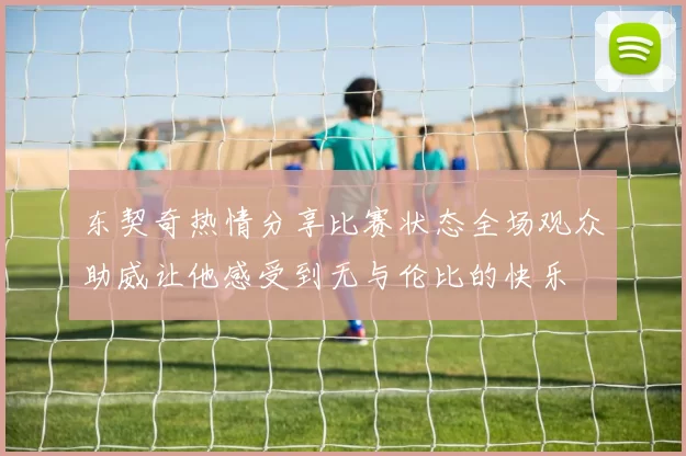 东契奇热情分享比赛状态全场观众助威让他感受到无与伦比的快乐