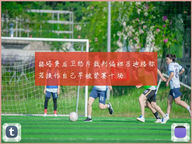 赫塔费后卫怒斥裁判偏袒吕迪格称若换作自己早被禁赛十场