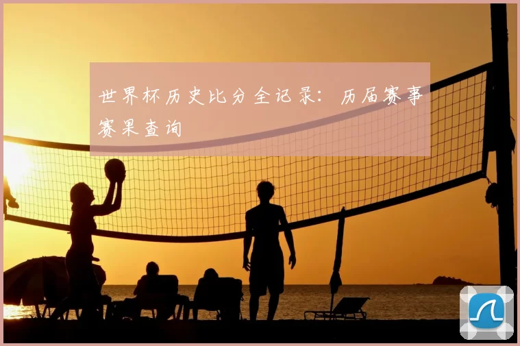 世界杯历史比分全记录：历届赛事赛果查询