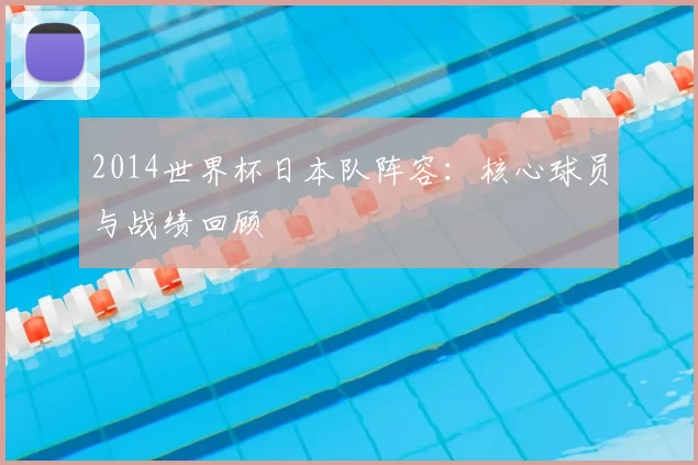 2014世界杯日本队阵容:核心球员与战绩回顾