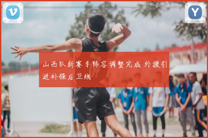 山西队新赛季阵容调整完成 外援引进补强后卫线